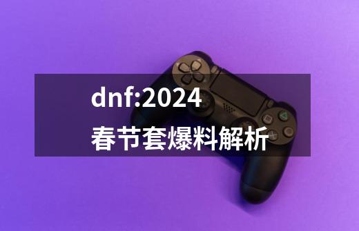 dnf:2024春节套爆料解析-第1张-游戏相关-尔合网