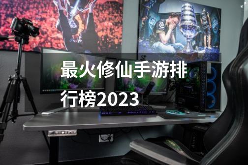 最火修仙手游排行榜2023-第1张-游戏相关-尔合网