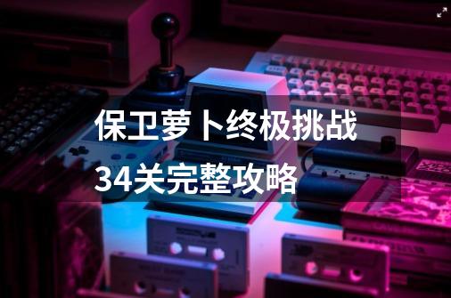 保卫萝卜终极挑战34关完整攻略-第1张-游戏相关-尔合网