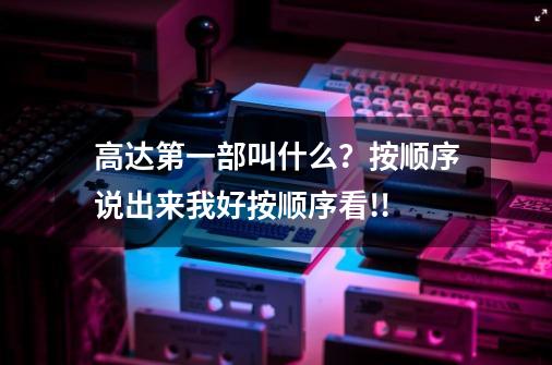 高达第一部叫什么？按顺序说出来..我好按顺序看.!!-第1张-游戏相关-尔合网