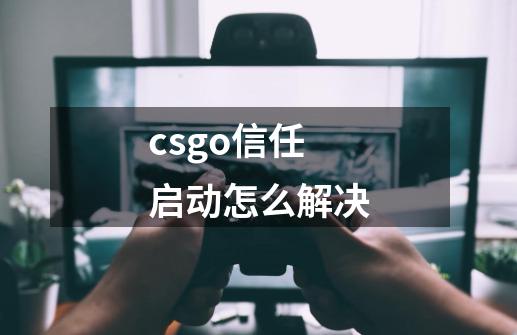 csgo信任启动怎么解决-第1张-游戏相关-尔合网