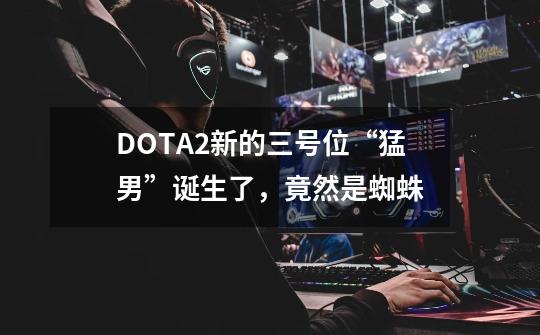 DOTA2新的三号位“猛男”诞生了，竟然是蜘蛛-第1张-游戏相关-尔合网