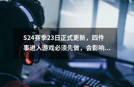 S24赛季23日正式更新，四件事进入游戏必须先做，会影响排位胜率-第1张-游戏相关-尔合网