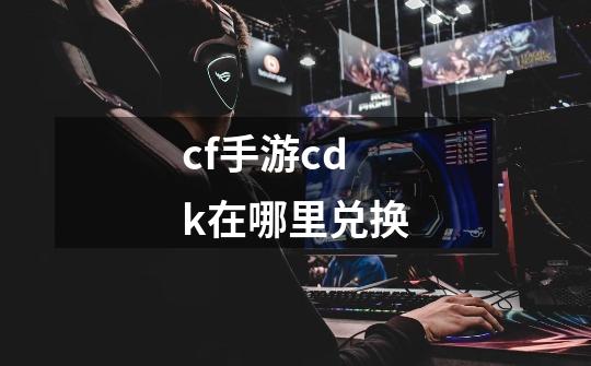 cf手游cdk在哪里兑换-第1张-游戏相关-尔合网