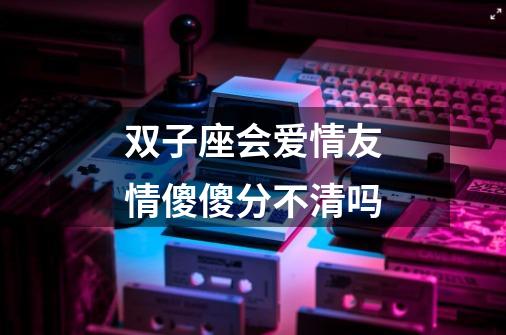 双子座会爱情友情傻傻分不清吗-第1张-游戏相关-尔合网