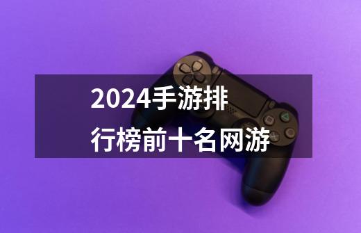 2024手游排行榜前十名网游-第1张-游戏相关-尔合网