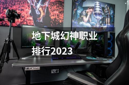 地下城幻神职业排行2023-第1张-游戏相关-尔合网