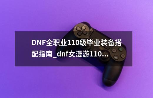 DNF全职业110级毕业装备搭配指南_dnf女漫游110级装备选择排名-第1张-游戏相关-尔合网