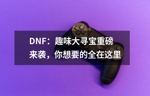 DNF：趣味大寻宝重磅来袭，你想要的全在这里-第1张-游戏相关-尔合网