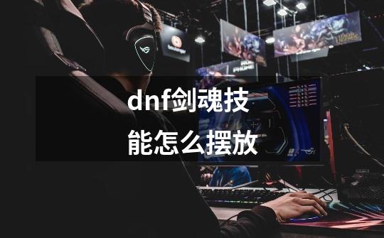 dnf剑魂技能怎么摆放-第1张-游戏相关-尔合网