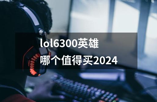 lol6300英雄哪个值得买2024-第1张-游戏相关-尔合网