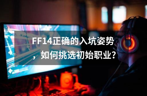 FF14正确的入坑姿势，如何挑选初始职业？-第1张-游戏相关-尔合网