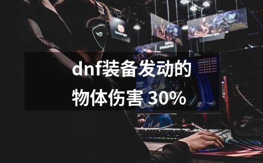 dnf装备发动的物体伤害 30%-第1张-游戏相关-尔合网