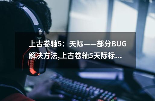 上古卷轴5：天际——部分BUG解决方法,上古卷轴5天际标准版-第1张-游戏相关-尔合网