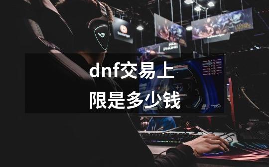 dnf交易上限是多少钱-第1张-游戏相关-尔合网