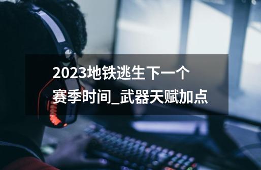 2023地铁逃生下一个赛季时间_武器天赋加点-第1张-游戏相关-尔合网