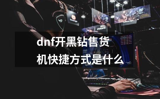 dnf开黑钻售货机快捷方式是什么-第1张-游戏相关-尔合网