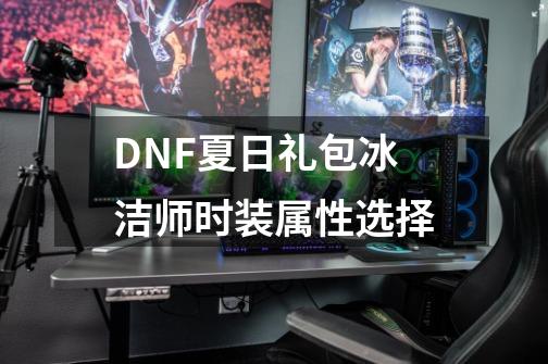 DNF夏日礼包冰洁师时装属性选择-第1张-游戏相关-尔合网