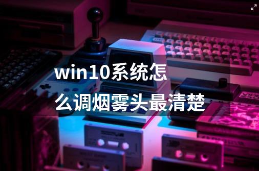 win10系统怎么调烟雾头最清楚-第1张-游戏相关-尔合网