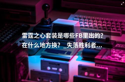 雷霆之心套装是哪些FB里出的？在什么地方换？_失落胜利者手套在哪换啊-第1张-游戏相关-尔合网