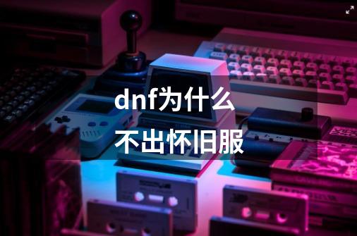 dnf为什么不出怀旧服-第1张-游戏相关-尔合网