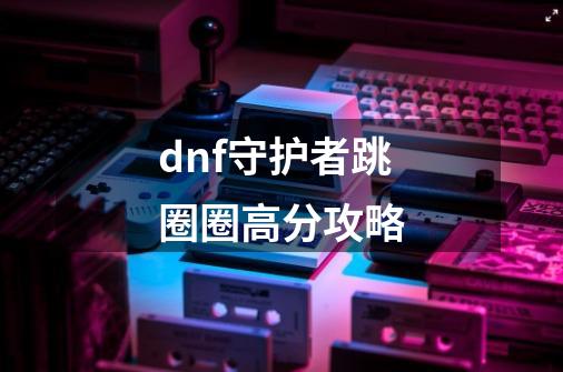 dnf守护者跳圈圈高分攻略-第1张-游戏相关-尔合网