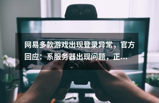 网易多款游戏出现登录异常，官方回应：系服务器出现问题，正在紧急修复-第1张-游戏相关-尔合网