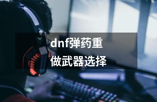 dnf弹药重做武器选择-第1张-游戏相关-尔合网