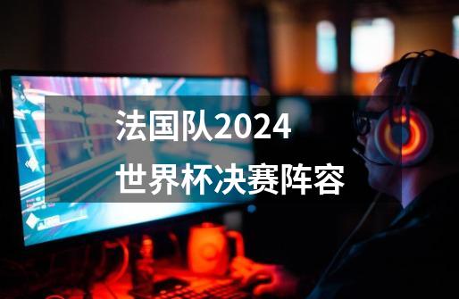 法国队2024世界杯决赛阵容-第1张-游戏相关-尔合网