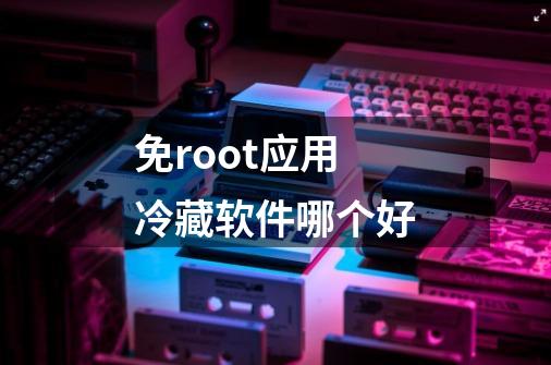 免root应用冷藏软件哪个好-第1张-游戏相关-尔合网