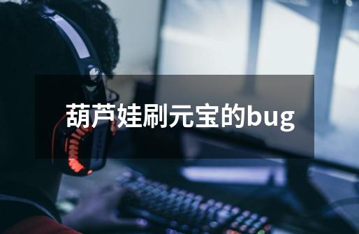 葫芦娃刷元宝的bug-第1张-游戏相关-尔合网