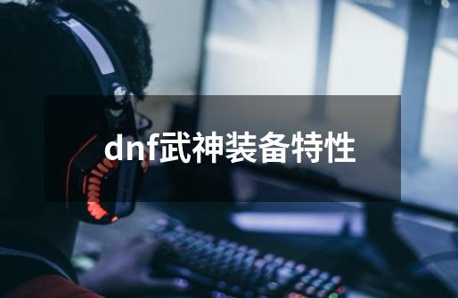 dnf武神装备特性-第1张-游戏相关-尔合网