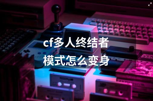 cf多人终结者模式怎么变身-第1张-游戏相关-尔合网