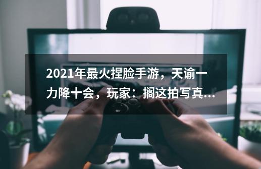 2021年最火捏脸手游，天谕一力降十会，玩家：搁这拍写真呢？-第1张-游戏相关-尔合网