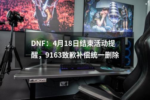 DNF：4月18日结束活动提醒，9163致歉补偿统一删除-第1张-游戏相关-尔合网