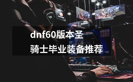 dnf60版本圣骑士毕业装备推荐-第1张-游戏相关-尔合网