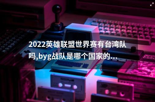 2022英雄联盟世界赛有台湾队吗,byg战队是哪个国家的战队-第1张-游戏相关-尔合网