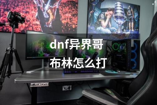 dnf异界哥布林怎么打-第1张-游戏相关-尔合网