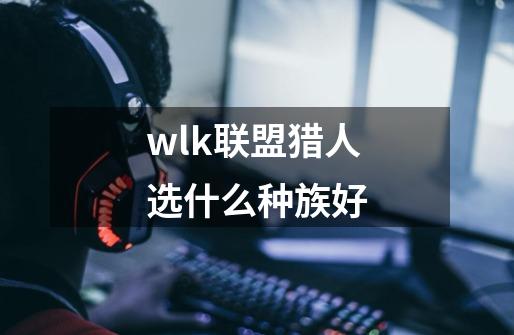 wlk联盟猎人选什么种族好-第1张-游戏相关-尔合网