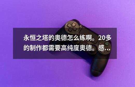 永恒之塔的奥德怎么练啊。20多的制作都需要高纯度奥德。感觉很难采集。_永恒之塔奥德提取攻略-第1张-游戏相关-尔合网