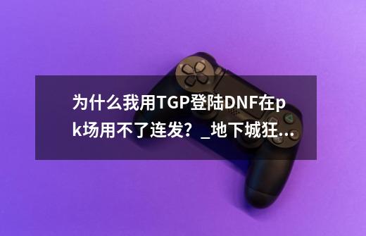 为什么我用TGP登陆DNF在pk场用不了连发？_地下城狂战pk血剑怎么瞬发?-第1张-游戏相关-尔合网