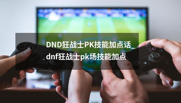 DND狂战士PK技能加点话_dnf狂战士pk场技能加点-第1张-游戏相关-尔合网