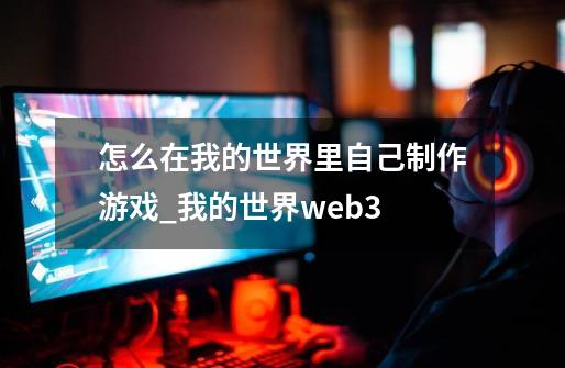 怎么在我的世界里自己制作游戏_我的世界web3-第1张-游戏相关-尔合网