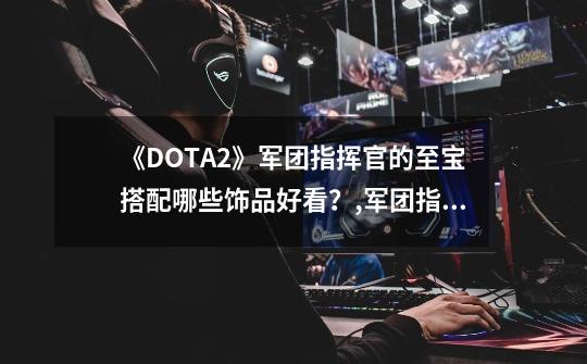 《DOTA2》军团指挥官的至宝搭配哪些饰品好看？,军团指挥官阵容搭配攻略-第1张-游戏相关-尔合网