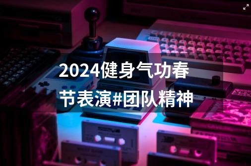 2024健身气功春节表演#团队精神-第1张-游戏相关-尔合网