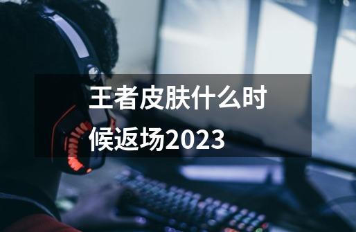 王者皮肤什么时候返场2023-第1张-游戏相关-尔合网