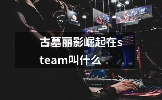 古墓丽影崛起在steam叫什么-第1张-游戏相关-尔合网