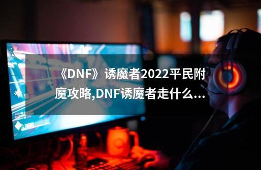 《DNF》诱魔者2022平民附魔攻略,DNF诱魔者走什么属强-第1张-游戏相关-尔合网