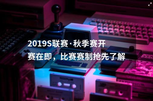 2019S联赛·秋季赛开赛在即，比赛赛制抢先了解-第1张-游戏相关-尔合网