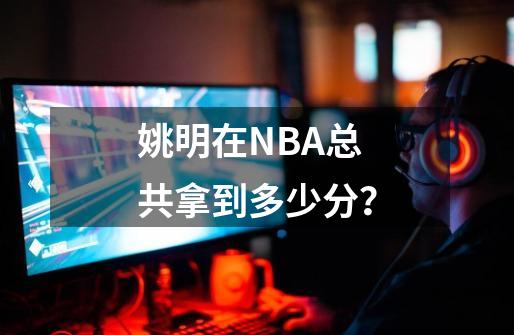 姚明在NBA总共拿到多少分？-第1张-游戏相关-尔合网